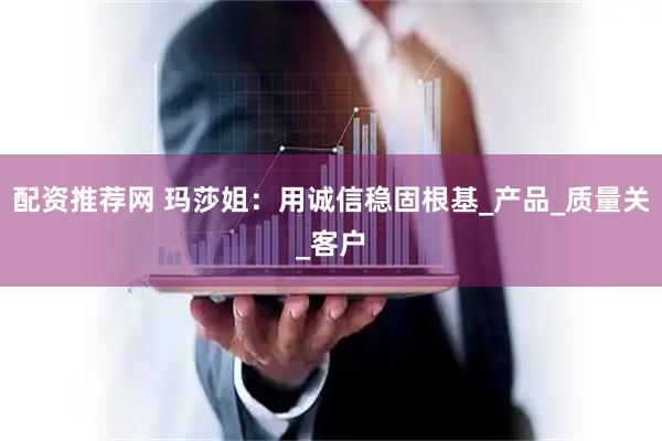 配资推荐网 玛莎姐：用诚信稳固根基_产品_质量关_客户