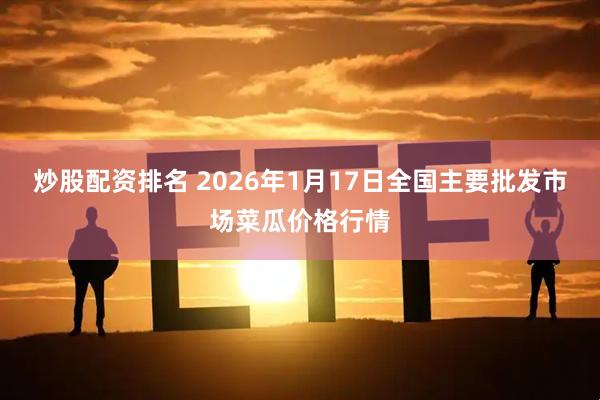炒股配资排名 2026年1月17日全国主要批发市场菜瓜价格行情
